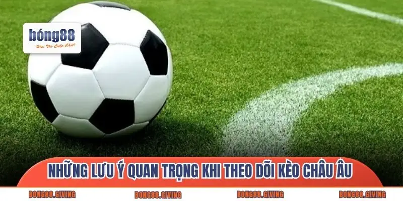 Những lưu ý quan trọng khi theo dõi kèo châu Âu