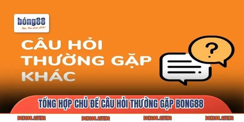 Tổng hợp chủ đề câu hỏi thường gặp Bong88